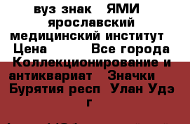 1.1) вуз знак : ЯМИ - ярославский медицинский институт › Цена ­ 389 - Все города Коллекционирование и антиквариат » Значки   . Бурятия респ.,Улан-Удэ г.